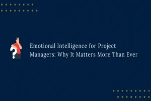 Emotional Intelligence for Project Managers: Why It Matters More Than Ever