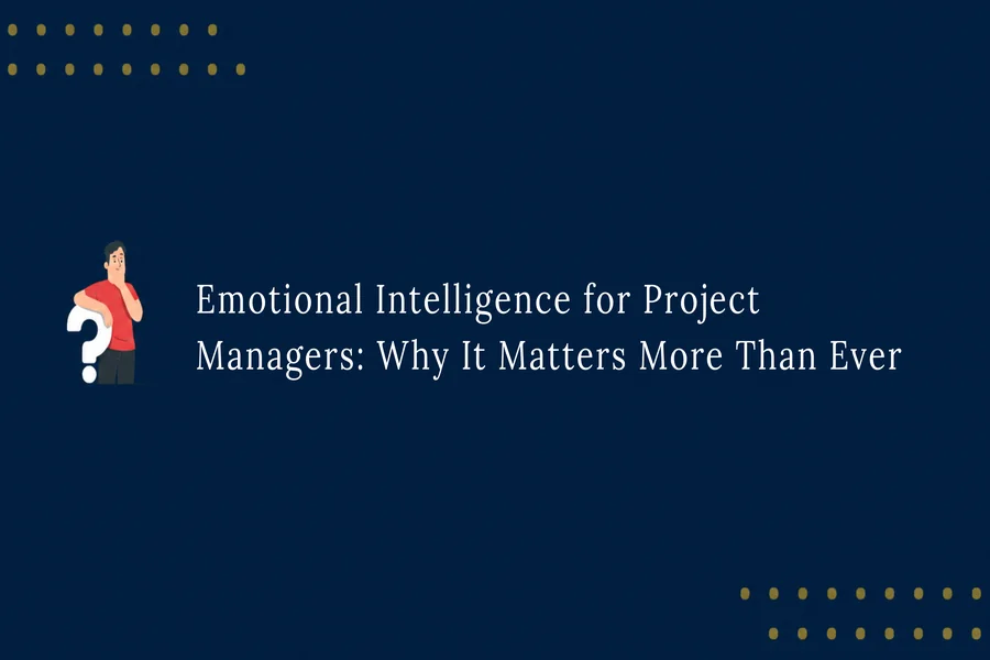 Emotional Intelligence for Project Managers: Why It Matters More Than Ever